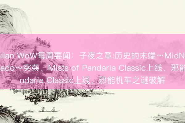 milan WoW每周要闻:子夜之章:历史的末端~MidNights of Desperado~突袭、Mists of Pandaria Classic上线、邪能机车之谜破解