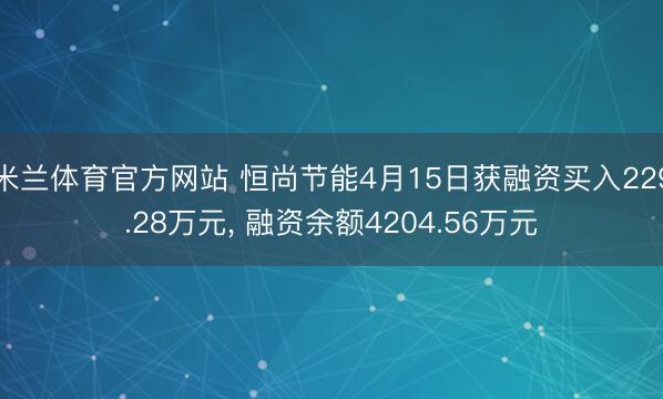 米兰体育官方网站 恒尚节能4月15日获融资买入229.28万元， 融资余额4204.56万元