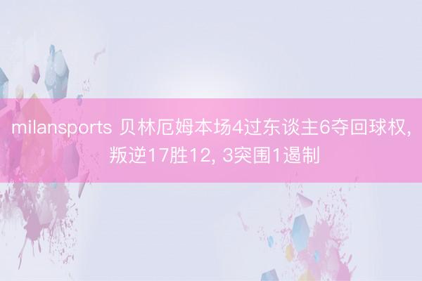 milansports 贝林厄姆本场4过东谈主6夺回球权， 叛逆17胜12， 3突围1遏制