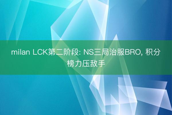 milan LCK第二阶段: NS三局治服BRO， 积分榜力压敌手