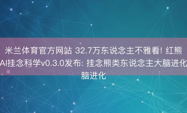 米兰体育官方网站 32.7万东说念主不雅看! 红熊AI挂念科学v0.3.0发布: 挂念熊类东说念主大脑进化