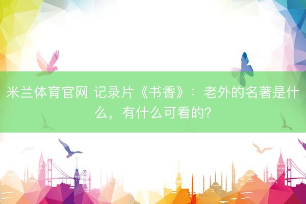 米兰体育官网 记录片《书香》：老外的名著是什么，有什么可看的？