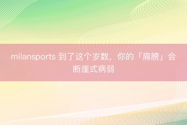milansports 到了这个岁数，你的「肩膀」会断崖式病弱