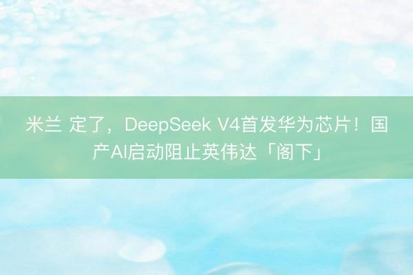 米兰 定了，DeepSeek V4首发华为芯片！国产AI启动阻止英伟达「阁下」