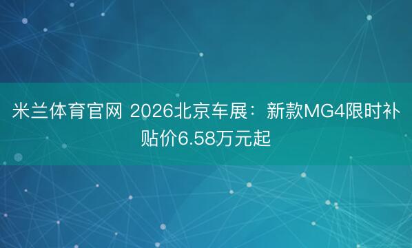 米兰体育官网 2026北京车展：新款MG4限时补贴价6.58万元起