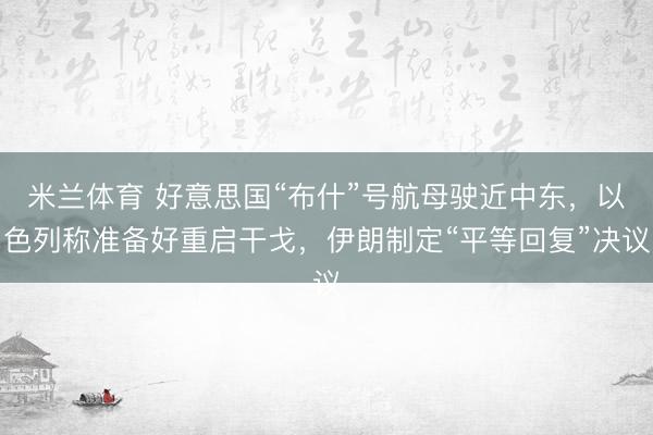 米兰体育 好意思国“布什”号航母驶近中东，以色列称准备好重启干戈，伊朗制定“平等回复”决议