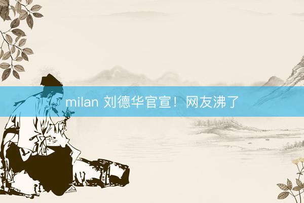 milan 刘德华官宣！网友沸了