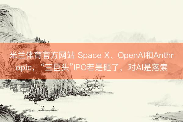 米兰体育官方网站 Space X、OpenAI和Anthropic，“三巨头”IPO若是砸了，对AI是落索