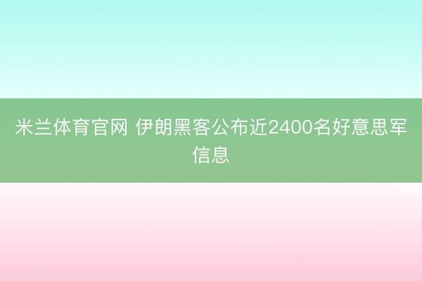米兰体育官网 伊朗黑客公布近2400名好意思军信息