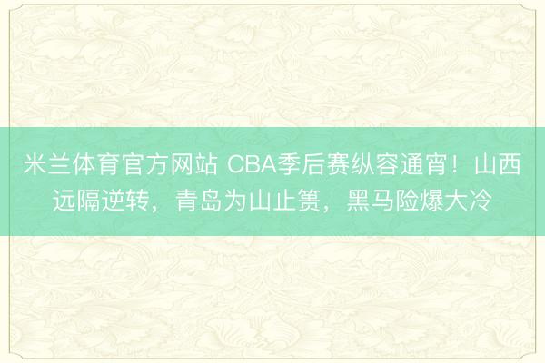 米兰体育官方网站 CBA季后赛纵容通宵！山西远隔逆转，青岛为山止篑，黑马险爆大冷