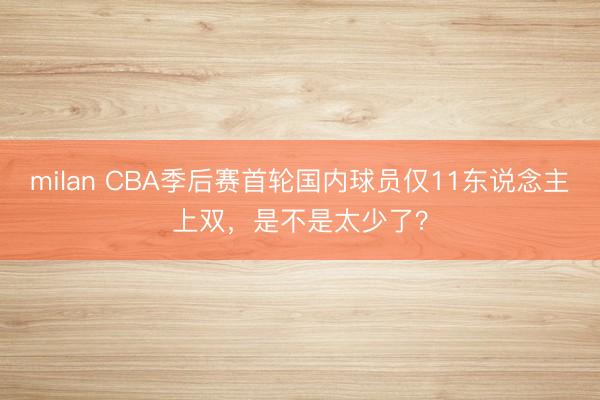 milan CBA季后赛首轮国内球员仅11东说念主上双，是不是太少了？