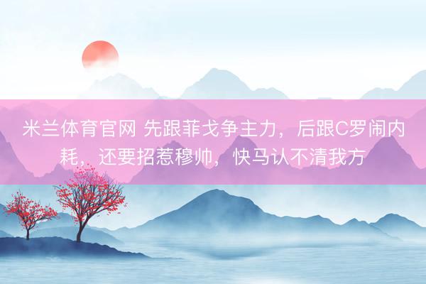 米兰体育官网 先跟菲戈争主力，后跟C罗闹内耗，还要招惹穆帅，快马认不清我方