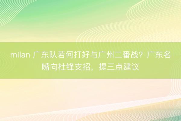 milan 广东队若何打好与广州二番战？广东名嘴向杜锋支招，提三点建议