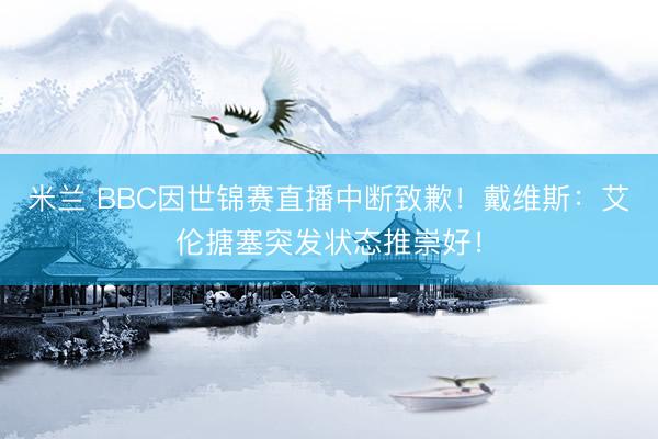 米兰 BBC因世锦赛直播中断致歉！戴维斯：艾伦搪塞突发状态推崇好！