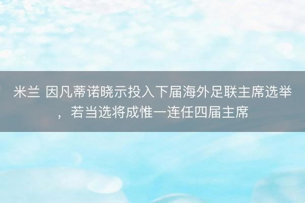 米兰 因凡蒂诺晓示投入下届海外足联主席选举，若当选将成惟一连任四届主席
