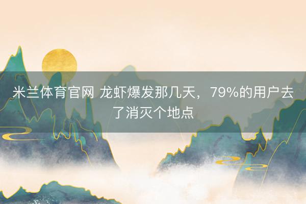 米兰体育官网 龙虾爆发那几天，79%的用户去了消灭个地点