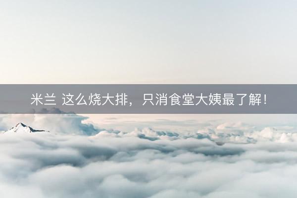 米兰 这么烧大排，只消食堂大姨最了解！