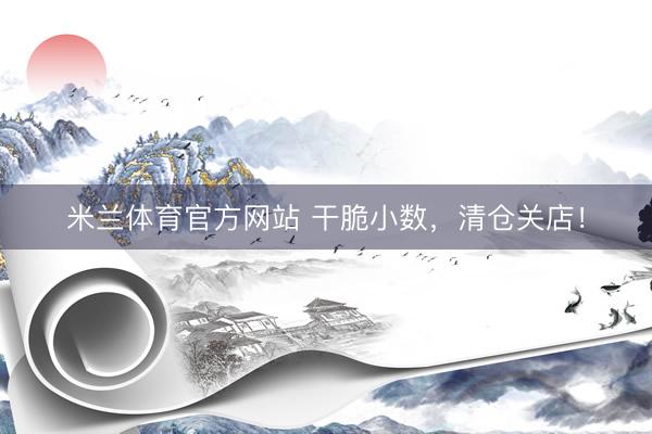 米兰体育官方网站 干脆小数，清仓关店！