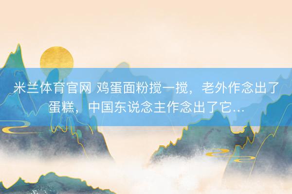 米兰体育官网 鸡蛋面粉搅一搅，老外作念出了蛋糕，中国东说念主作念出了它…
