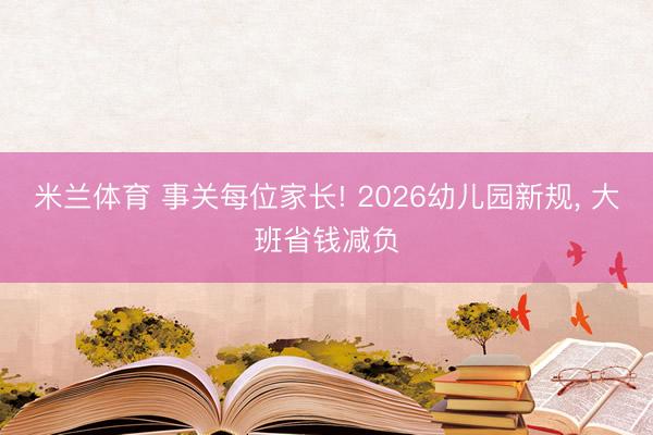 米兰体育 事关每位家长! 2026幼儿园新规， 大班省钱减负