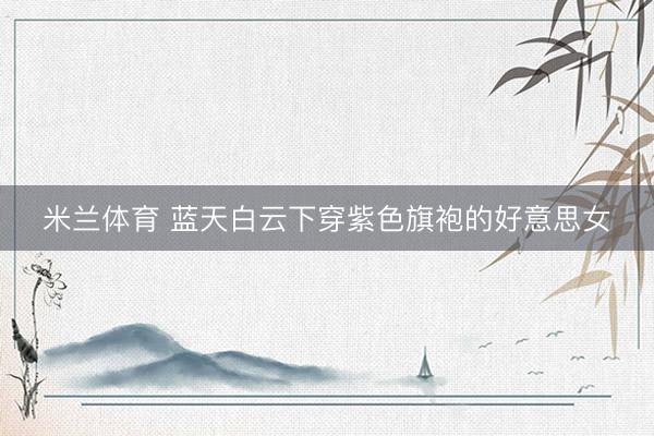 米兰体育 蓝天白云下穿紫色旗袍的好意思女