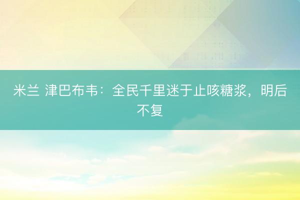 米兰 津巴布韦：全民千里迷于止咳糖浆，明后不复