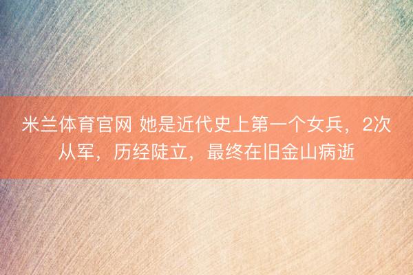 米兰体育官网 她是近代史上第一个女兵，2次从军，历经陡立，最终在旧金山病逝
