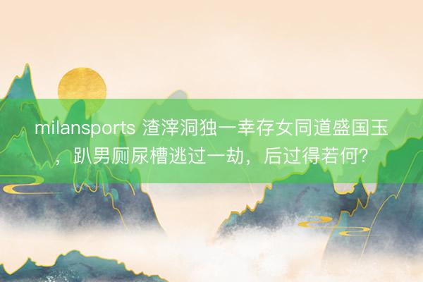 milansports 渣滓洞独一幸存女同道盛国玉，趴男厕尿槽逃过一劫，后过得若何？