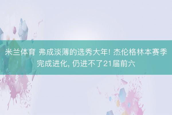米兰体育 弗成淡薄的选秀大年! 杰伦格林本赛季完成进化, 仍进不了21届前六