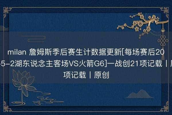 milan 詹姆斯季后赛生计数据更新[每场赛后2026-5-2湖东说念主客场VS火箭G6]一战创21项记载丨原创