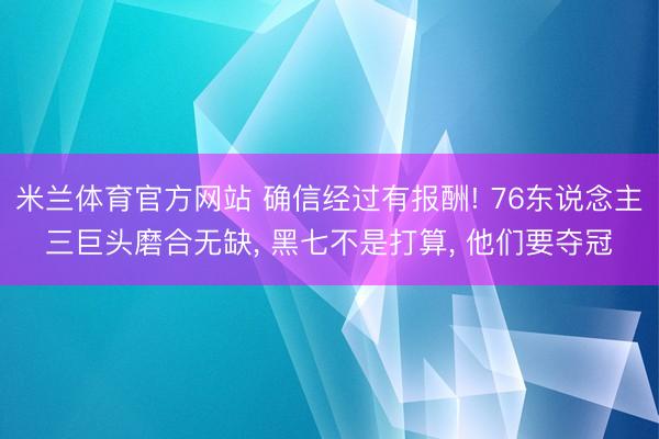 米兰体育官方网站 确信经过有报酬! 76东说念主三巨头磨合无缺, 黑七不是打算, 他们要夺冠