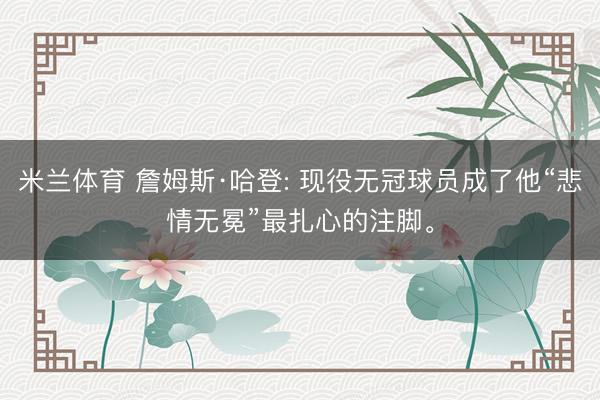 米兰体育 詹姆斯·哈登: 现役无冠球员成了他“悲情无冕”最扎心的注脚。