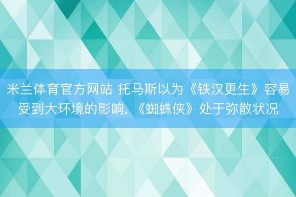 米兰体育官方网站 托马斯以为《铁汉更生》容易受到大环境的影响， 《蜘蛛侠》处于弥散状况