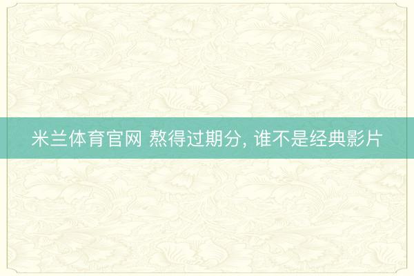 米兰体育官网 熬得过期分， 谁不是经典影片