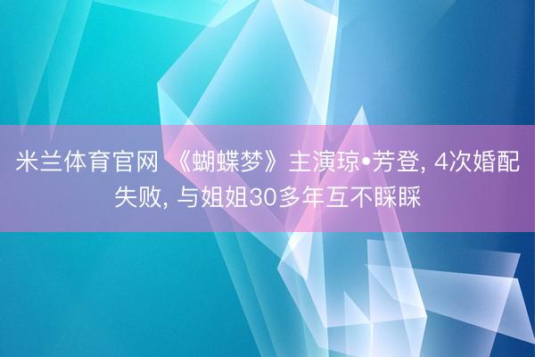 米兰体育官网 《蝴蝶梦》主演琼•芳登， 4次婚配失败， 与姐姐30多年互不睬睬