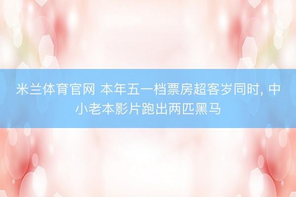 米兰体育官网 本年五一档票房超客岁同时， 中小老本影片跑出两匹黑马