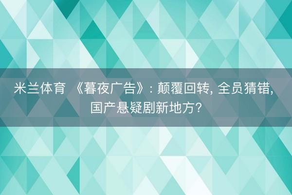 米兰体育 《暮夜广告》: 颠覆回转， 全员猜错， 国产悬疑剧新地方?