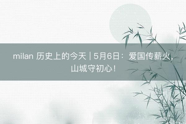 milan 历史上的今天 | 5月6日：爱国传薪火，山城守初心！