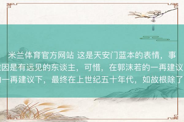 米兰体育官方网站 这是天安门蓝本的表情，事实讲解，梁想成和林徽因是有远见的东谈主，可惜，在郭沫若的一再建议下，最终在上世纪五十年代，如故根除了大部分城门……