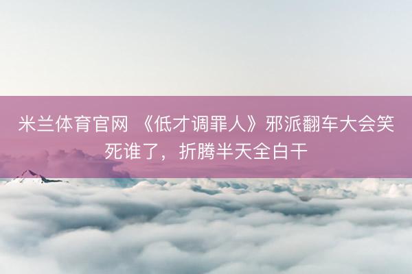 米兰体育官网 《低才调罪人》邪派翻车大会笑死谁了，折腾半天全白干