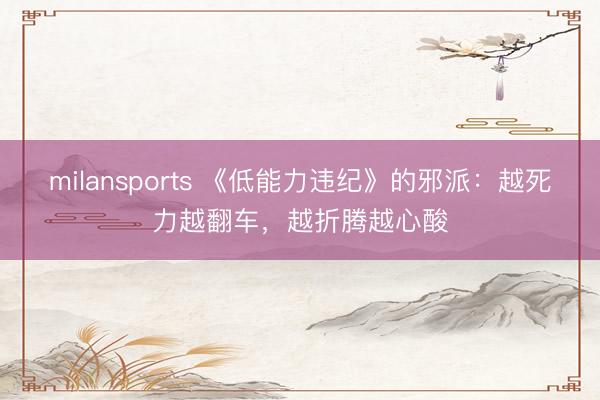 milansports 《低能力违纪》的邪派：越死力越翻车，越折腾越心酸