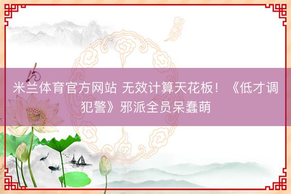 米兰体育官方网站 无效计算天花板！《低才调犯警》邪派全员呆蠢萌