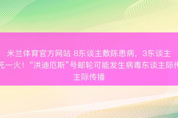 米兰体育官方网站 8东谈主敷陈患病，3东谈主已死一火！“洪迪厄斯”号邮轮可能发生病毒东谈主际传播