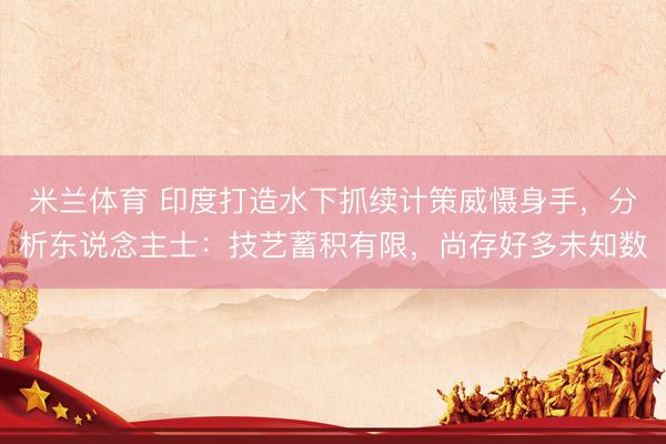 米兰体育 印度打造水下抓续计策威慑身手，分析东说念主士：技艺蓄积有限，尚存好多未知数
