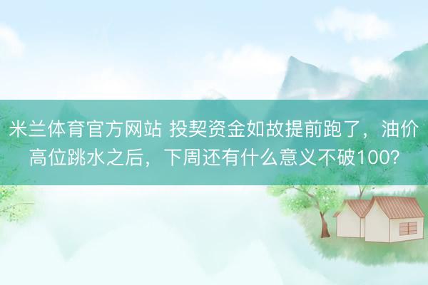 米兰体育官方网站 投契资金如故提前跑了，油价高位跳水之后，下周还有什么意义不破100？