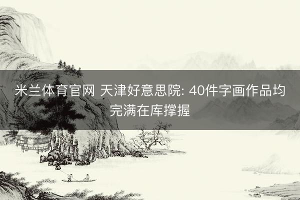 米兰体育官网 天津好意思院: 40件字画作品均完满在库撑握