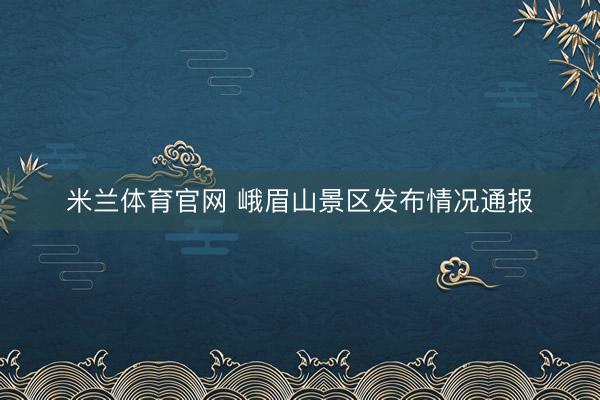 米兰体育官网 峨眉山景区发布情况通报