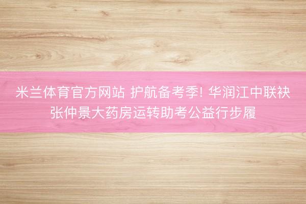 米兰体育官方网站 护航备考季! 华润江中联袂张仲景大药房运转助考公益行步履
