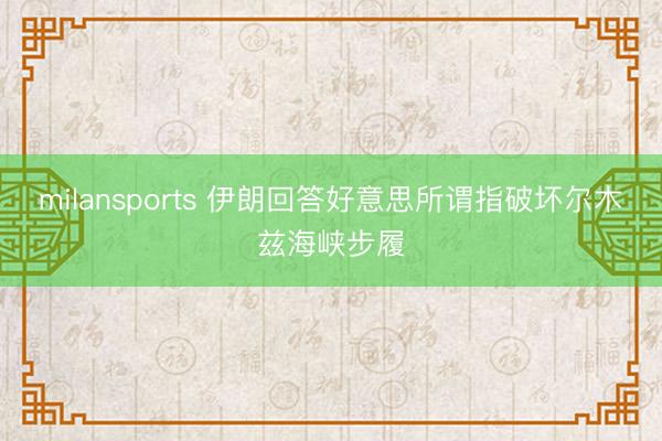 milansports 伊朗回答好意思所谓指破坏尔木兹海峡步履