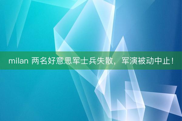 milan 两名好意思军士兵失散，军演被动中止！